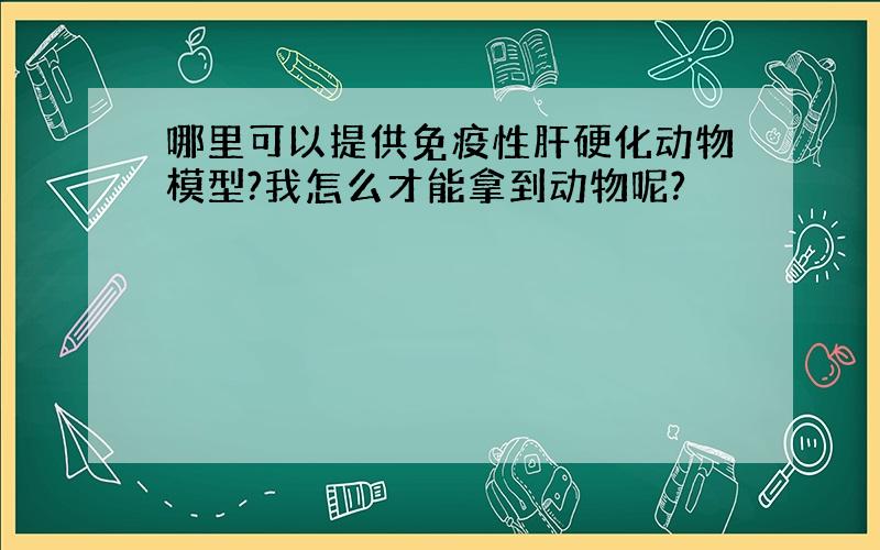 哪里可以提供免疫性肝硬化动物模型?我怎么才能拿到动物呢?