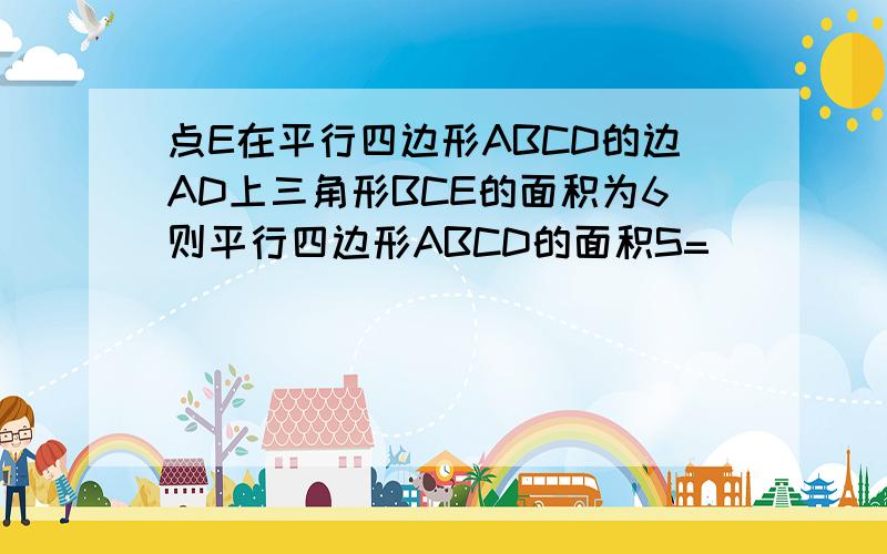 点E在平行四边形ABCD的边AD上三角形BCE的面积为6则平行四边形ABCD的面积S=（ ）