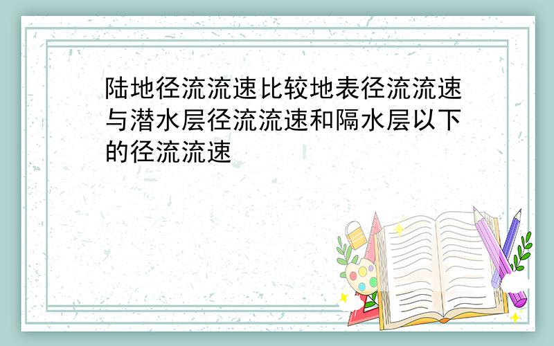 陆地径流流速比较地表径流流速与潜水层径流流速和隔水层以下的径流流速