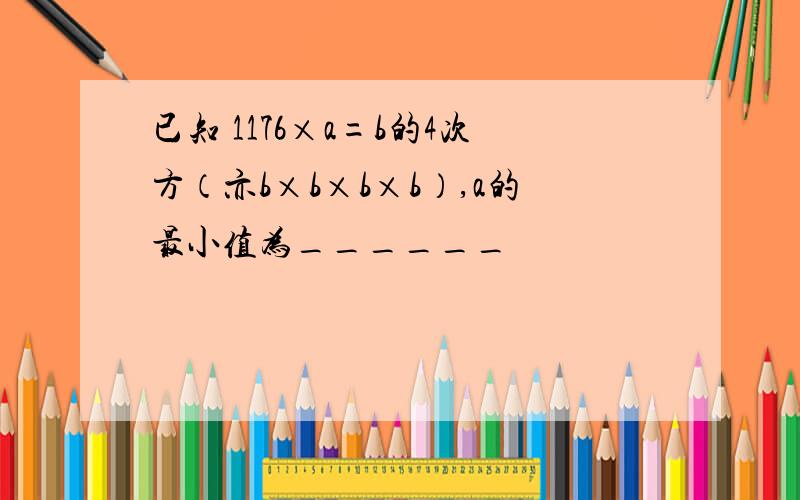 已知 1176×a=b的4次方（亦b×b×b×b）,a的最小值为______