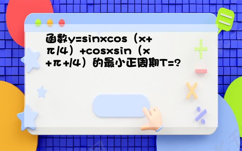 函数y=sinxcos（x+π/4）+cosxsin（x+π+/4）的最小正周期T=?