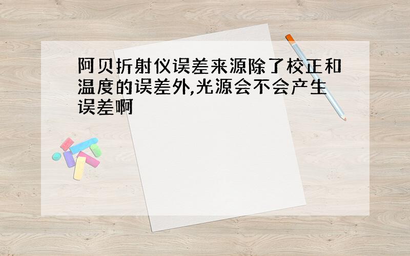 阿贝折射仪误差来源除了校正和温度的误差外,光源会不会产生误差啊