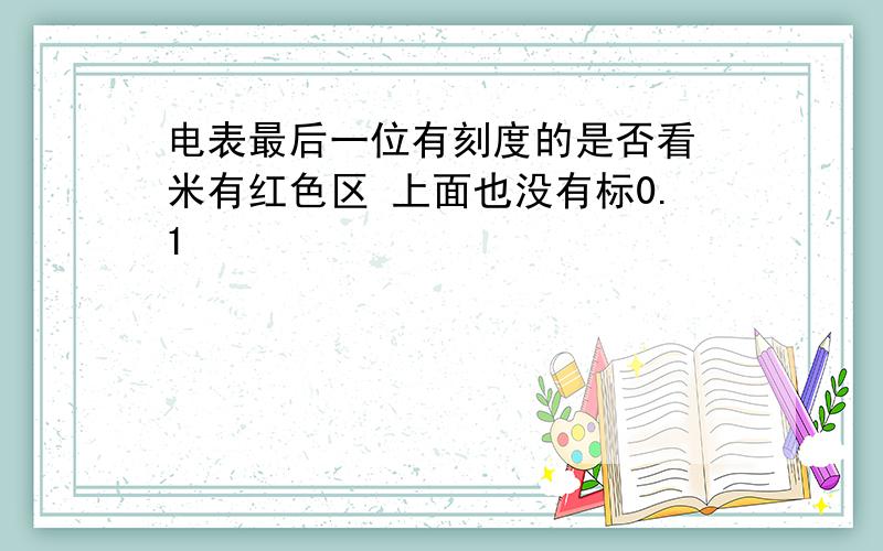 电表最后一位有刻度的是否看 米有红色区 上面也没有标0.1