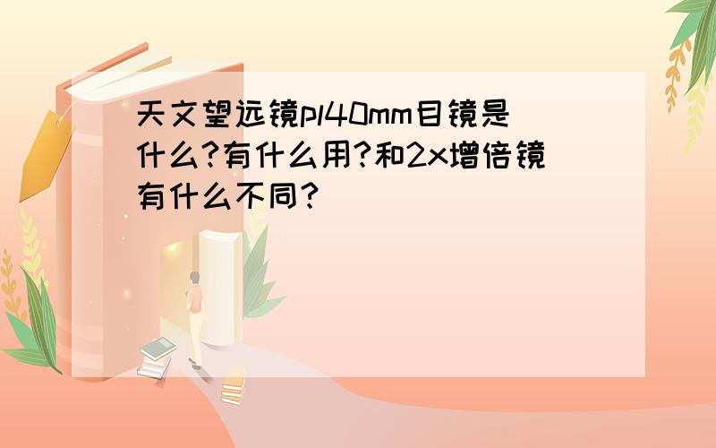 天文望远镜pl40mm目镜是什么?有什么用?和2x增倍镜有什么不同?