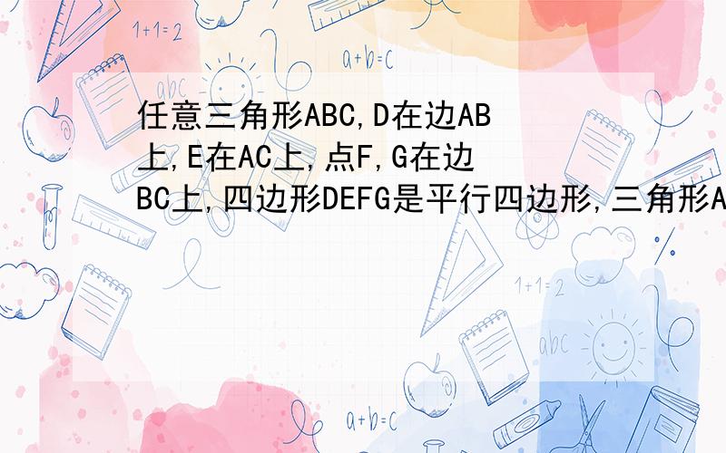 任意三角形ABC,D在边AB上,E在AC上,点F,G在边BC上,四边形DEFG是平行四边形,三角形ADE,BDG,EFC