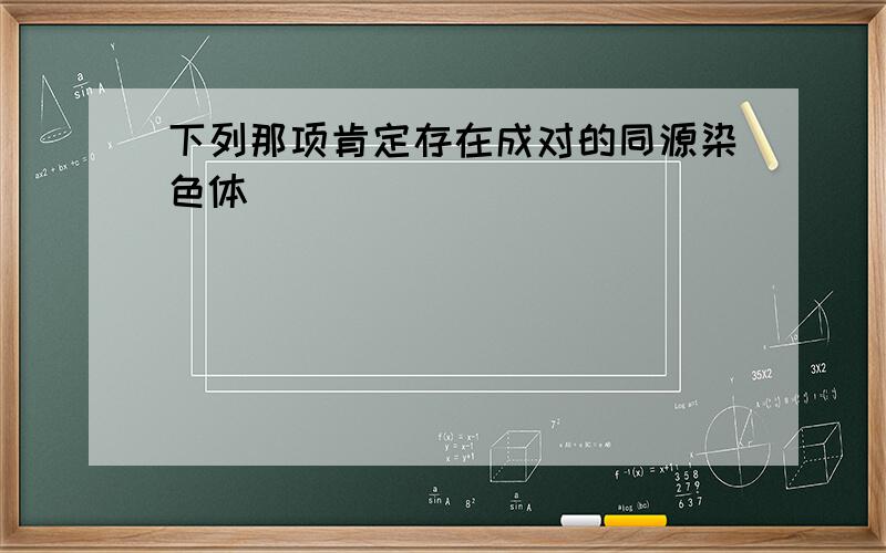 下列那项肯定存在成对的同源染色体