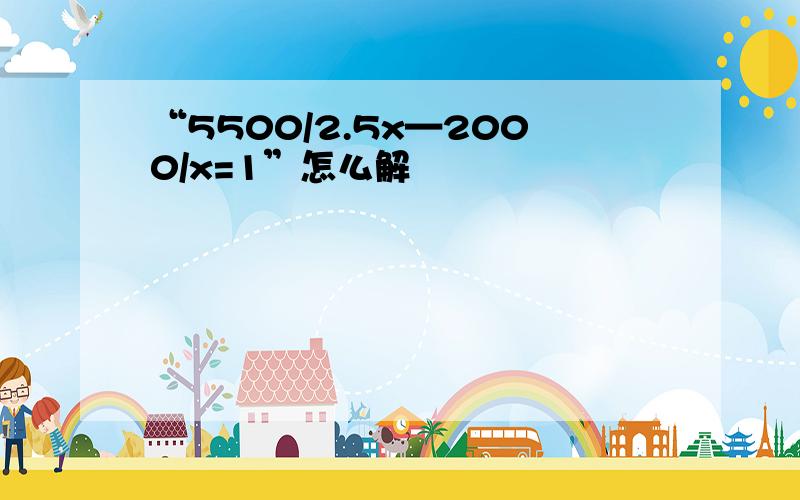 “5500/2.5x—2000/x=1”怎么解