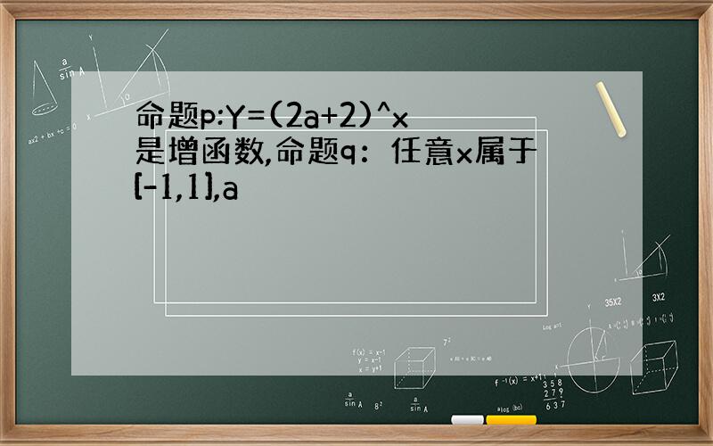 命题p:Y=(2a+2)^x是增函数,命题q：任意x属于[-1,1],a