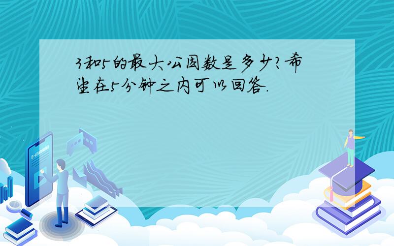 3和5的最大公因数是多少?希望在5分钟之内可以回答.