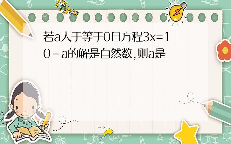 若a大于等于0且方程3x=10-a的解是自然数,则a是