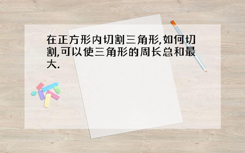 在正方形内切割三角形,如何切割,可以使三角形的周长总和最大.