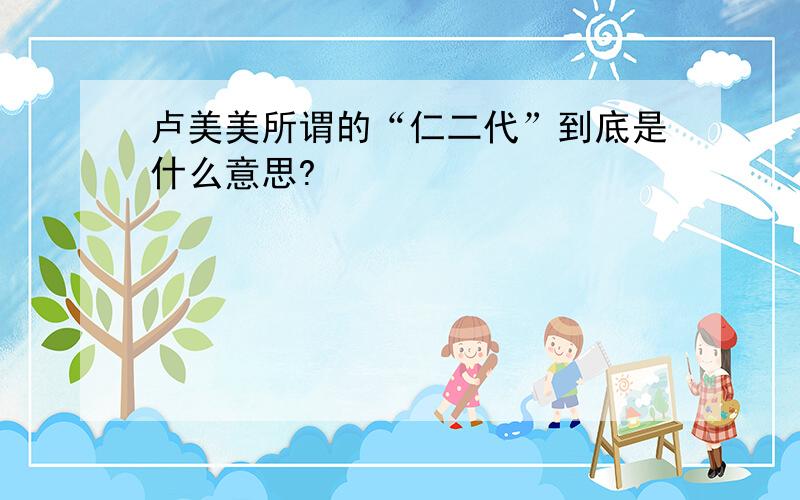 卢美美所谓的“仁二代”到底是什么意思?