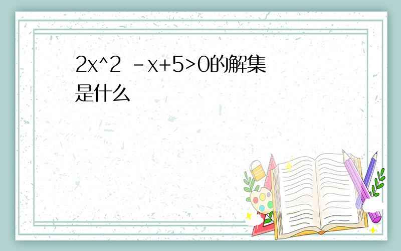 2x^2 -x+5>0的解集是什么