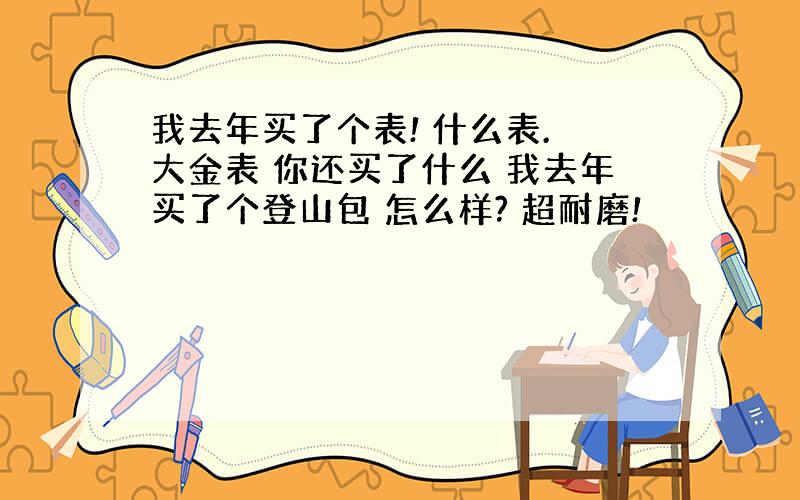 我去年买了个表! 什么表. 大金表 你还买了什么 我去年买了个登山包 怎么样? 超耐磨!