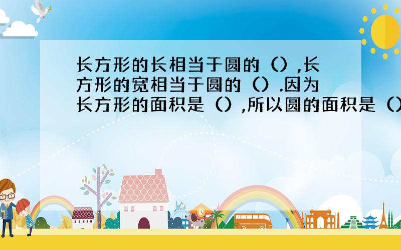 长方形的长相当于圆的（）,长方形的宽相当于圆的（）.因为长方形的面积是（）,所以圆的面积是（）.