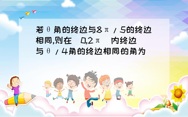 若θ角的终边与8π/5的终边相同,则在[0,2π]内终边与θ/4角的终边相同的角为