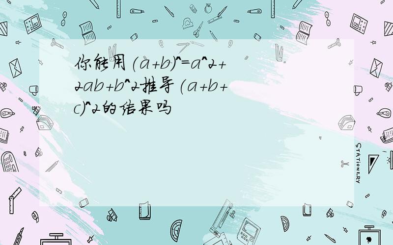 你能用(a+b)^=a^2+2ab+b^2推导(a+b+c)^2的结果吗