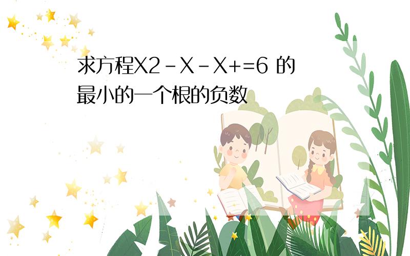 求方程X2-X-X+=6 的最小的一个根的负数