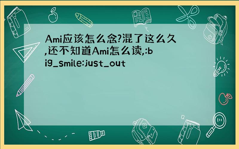 Ami应该怎么念?混了这么久,还不知道Ami怎么读,:big_smile:just_out