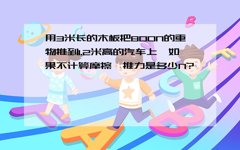 用3米长的木板把800N的重物推到1.2米高的汽车上,如果不计算摩擦,推力是多少N?