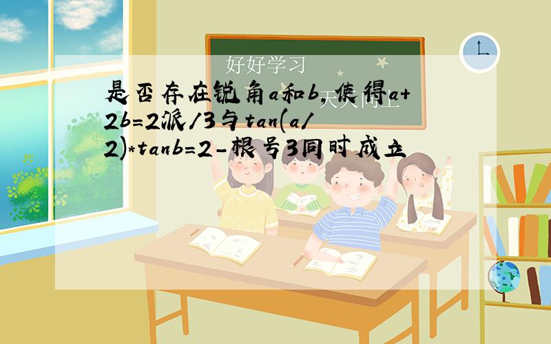 是否存在锐角a和b,使得a+2b=2派/3与tan(a/2)*tanb=2-根号3同时成立