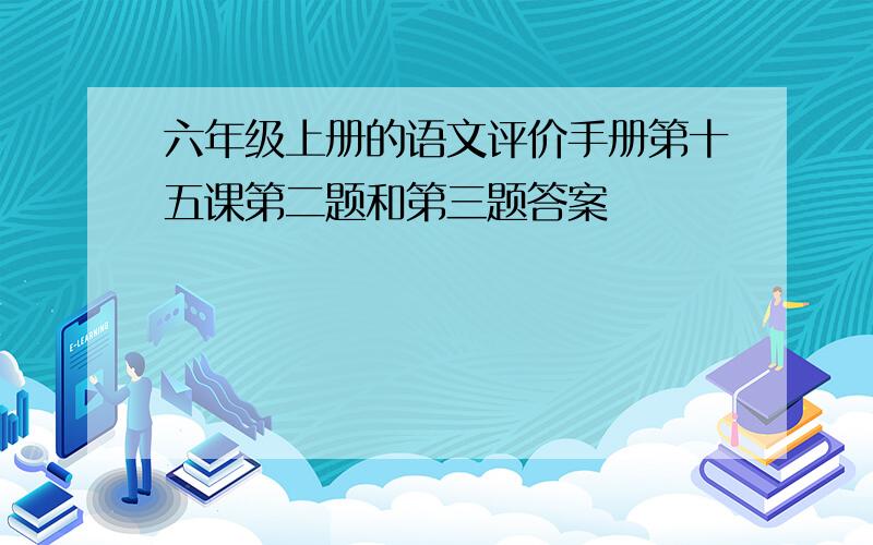 六年级上册的语文评价手册第十五课第二题和第三题答案