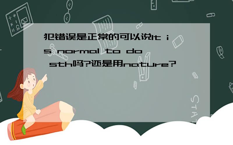 犯错误是正常的可以说It is normal to do sth吗?还是用nature?