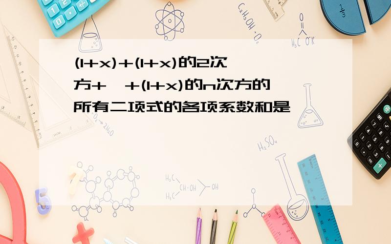 (1+x)+(1+x)的2次方+…+(1+x)的n次方的所有二项式的各项系数和是