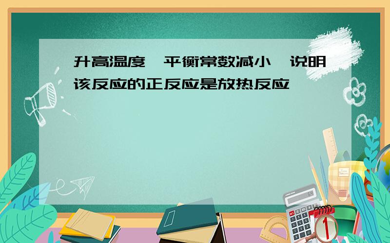 升高温度,平衡常数减小,说明该反应的正反应是放热反应