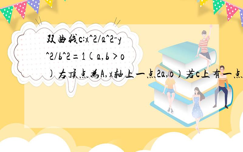 双曲线c:x^2/a^2-y^2/b^2=1(a,b>o)右顶点为A,x轴上一点2a,o）若c上有一点p使向量AP*向量