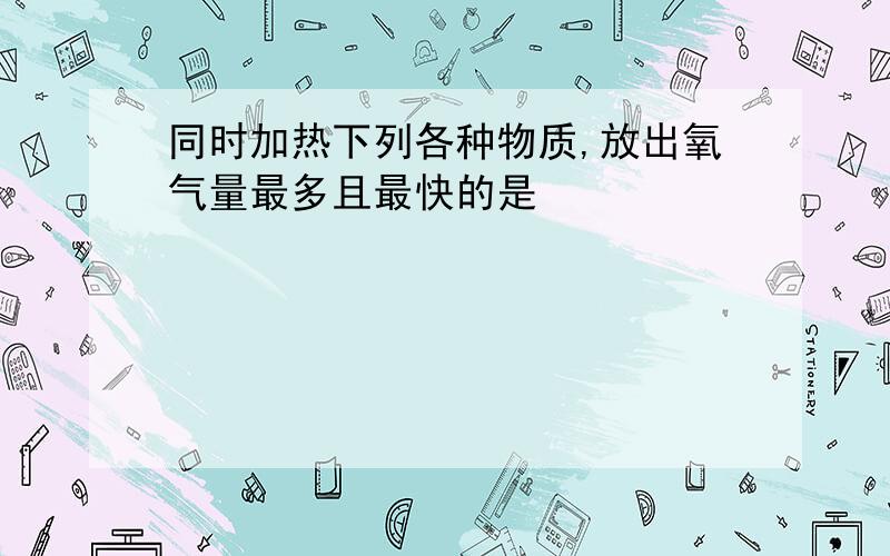 同时加热下列各种物质,放出氧气量最多且最快的是