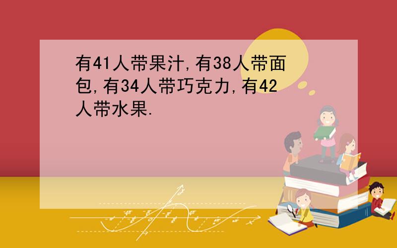 有41人带果汁,有38人带面包,有34人带巧克力,有42人带水果.