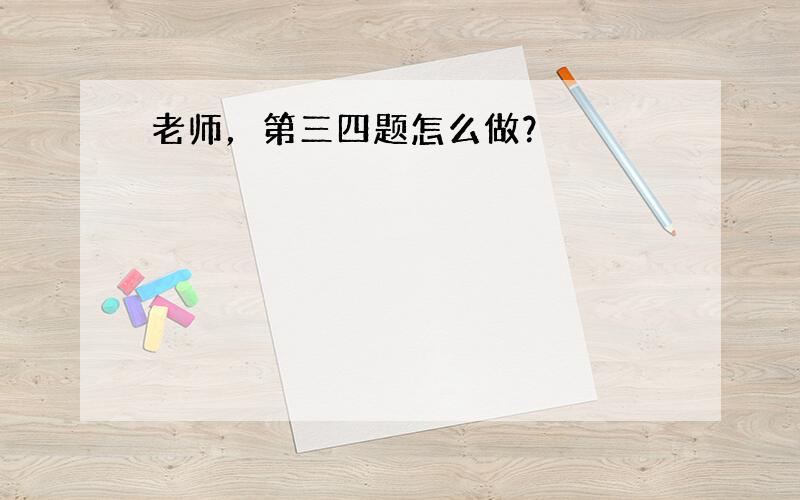 老师，第三四题怎么做？