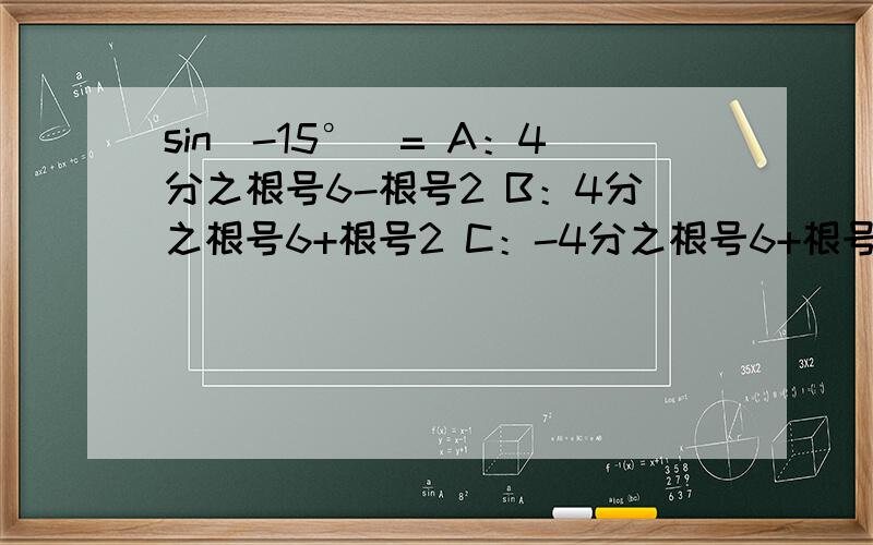 sin(-15°）= A：4分之根号6-根号2 B：4分之根号6+根号2 C：-4分之根号6+根号2 D：4分之根号2-