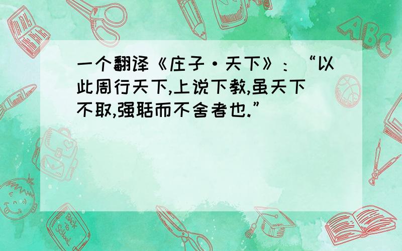 一个翻译《庄子·天下》：“以此周行天下,上说下教,虽天下不取,强聒而不舍者也.”