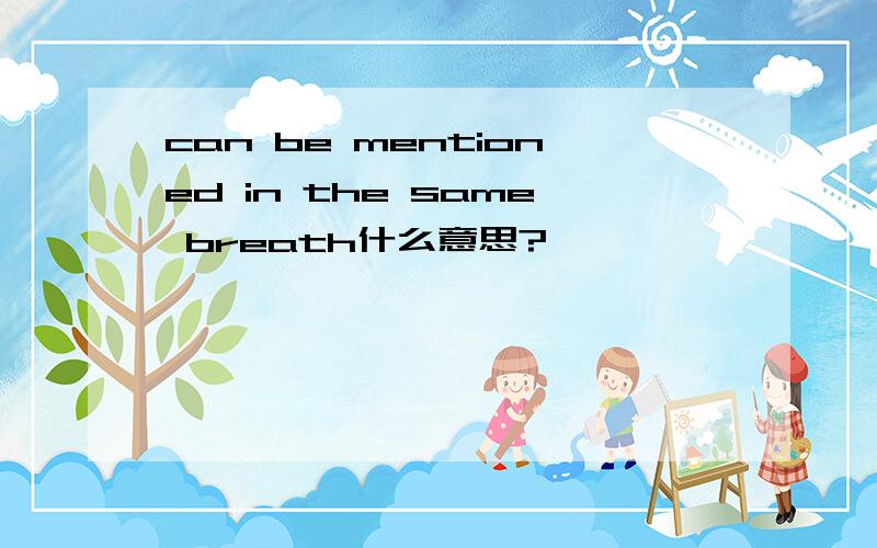 can be mentioned in the same breath什么意思?