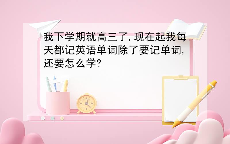 我下学期就高三了,现在起我每天都记英语单词除了要记单词,还要怎么学?