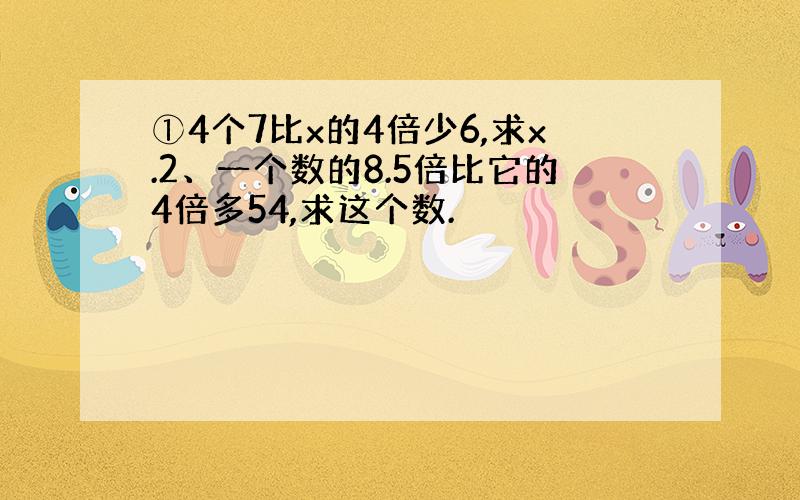 ①4个7比x的4倍少6,求x.2、一个数的8.5倍比它的4倍多54,求这个数.