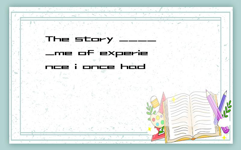 The story _____me of experience i once had