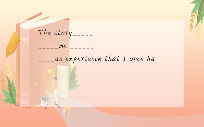 The story__________me __________an experience that I once ha