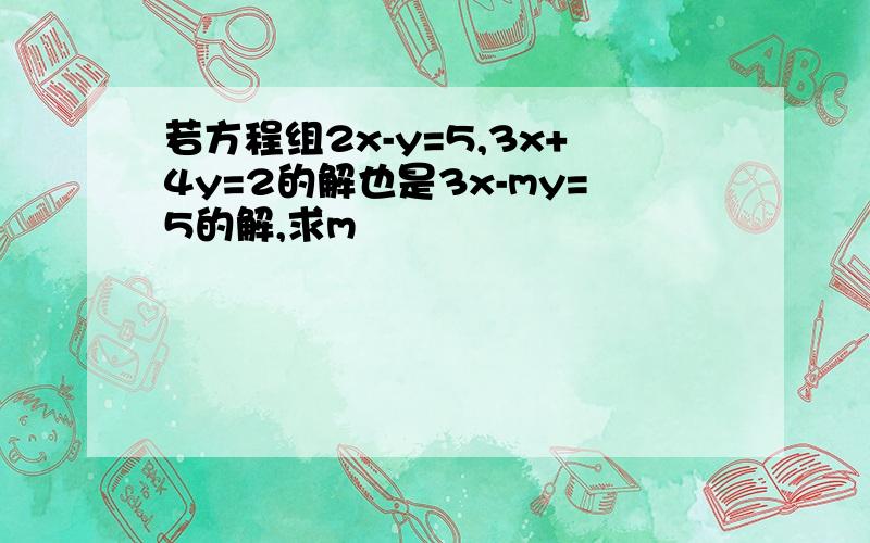 若方程组2x-y=5,3x+4y=2的解也是3x-my=5的解,求m