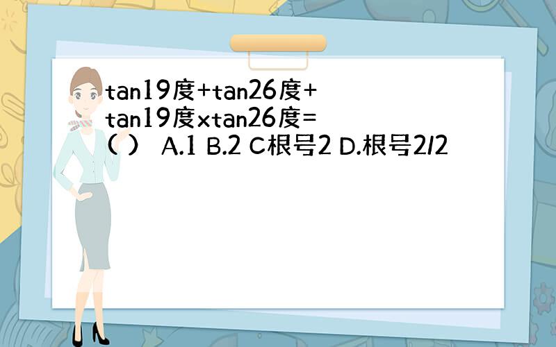 tan19度+tan26度+tan19度xtan26度=( ） A.1 B.2 C根号2 D.根号2/2