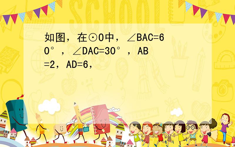 如图，在⊙O中，∠BAC=60°，∠DAC=30°，AB=2，AD=6，