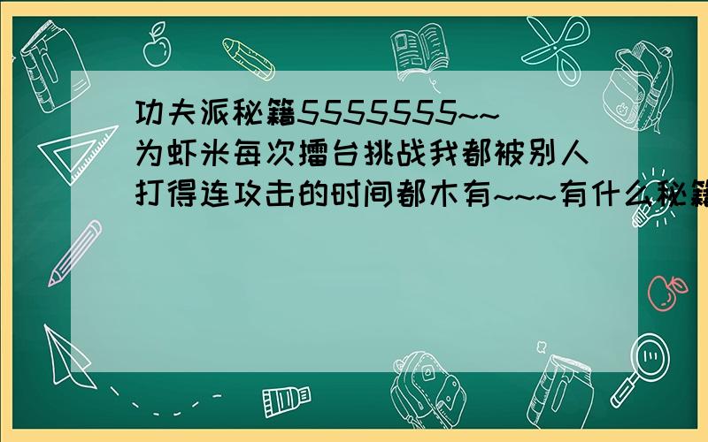 功夫派秘籍5555555~~为虾米每次擂台挑战我都被别人打得连攻击的时间都木有~~~有什么秘籍不?