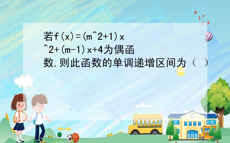 若f(x)=(m^2+1)x^2+(m-1)x+4为偶函数,则此函数的单调递增区间为（ ）