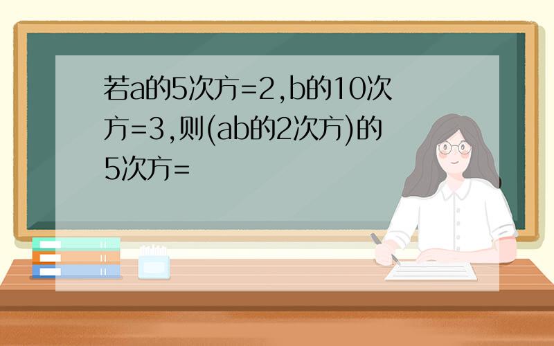 若a的5次方=2,b的10次方=3,则(ab的2次方)的5次方=