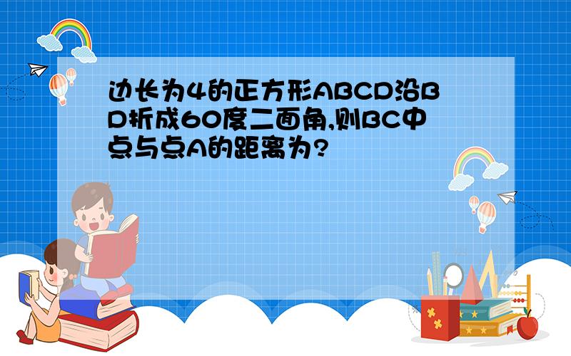 边长为4的正方形ABCD沿BD折成60度二面角,则BC中点与点A的距离为?