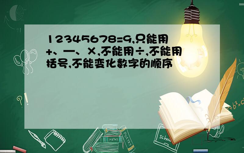 12345678=9,只能用+、—、×,不能用÷,不能用括号,不能变化数字的顺序