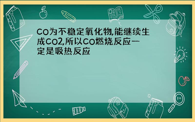 CO为不稳定氧化物,能继续生成CO2,所以CO燃烧反应一定是吸热反应