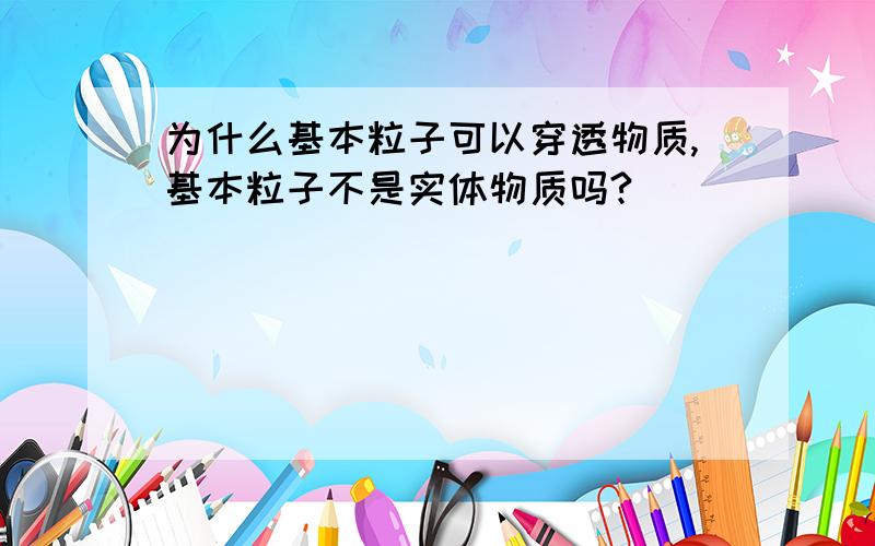 为什么基本粒子可以穿透物质,基本粒子不是实体物质吗?